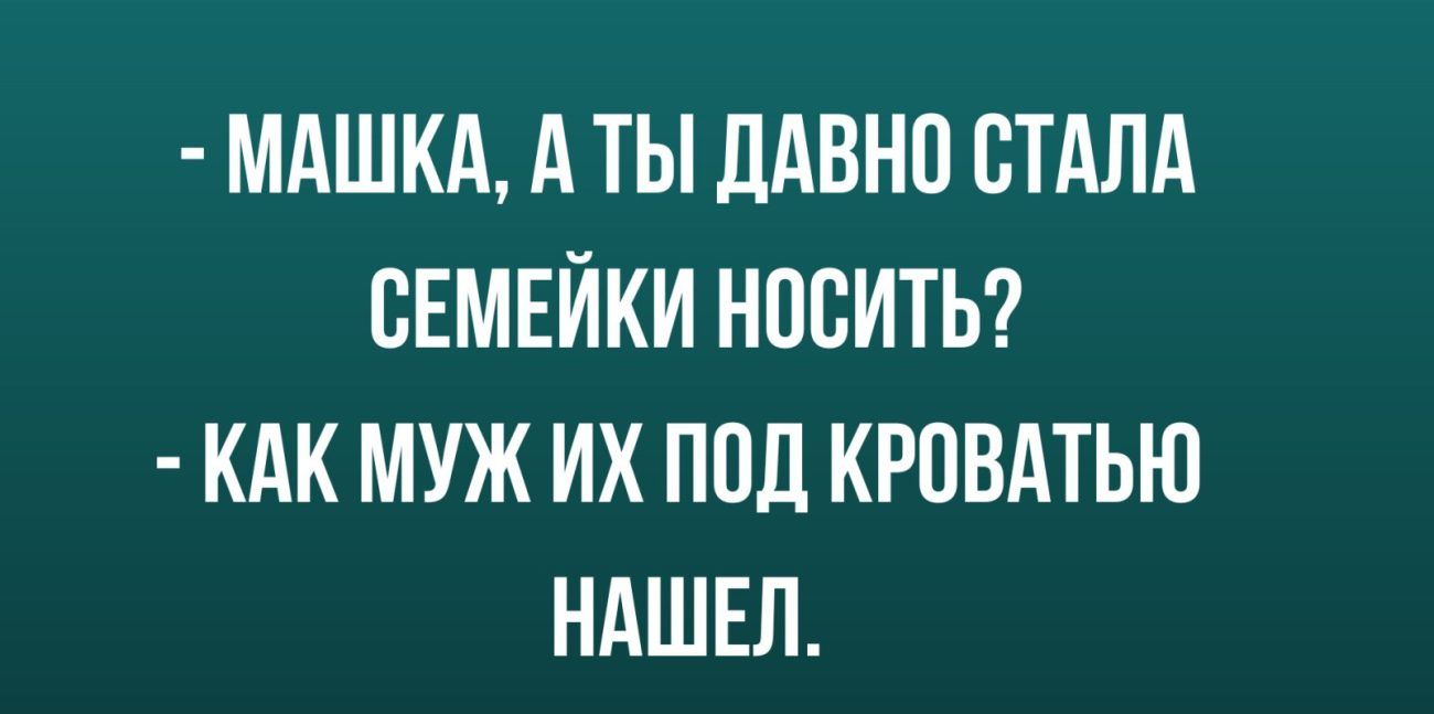 МАШКА А ТЫ ДАВНО СТАЛА СЕМЕЙКИ НОСИТЬ КАК МУЖ ИХ ППЛ КРПВАТЬШ НАШЕЛ