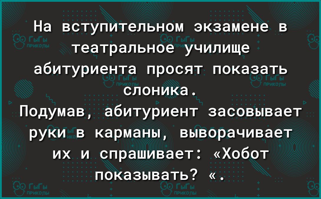 На вступительном экзамене в театральное училище абитуриента просят показать споника Подумав абитуриент засовывает руки в карманы выворачивает их и спрашивает Хобот показывать