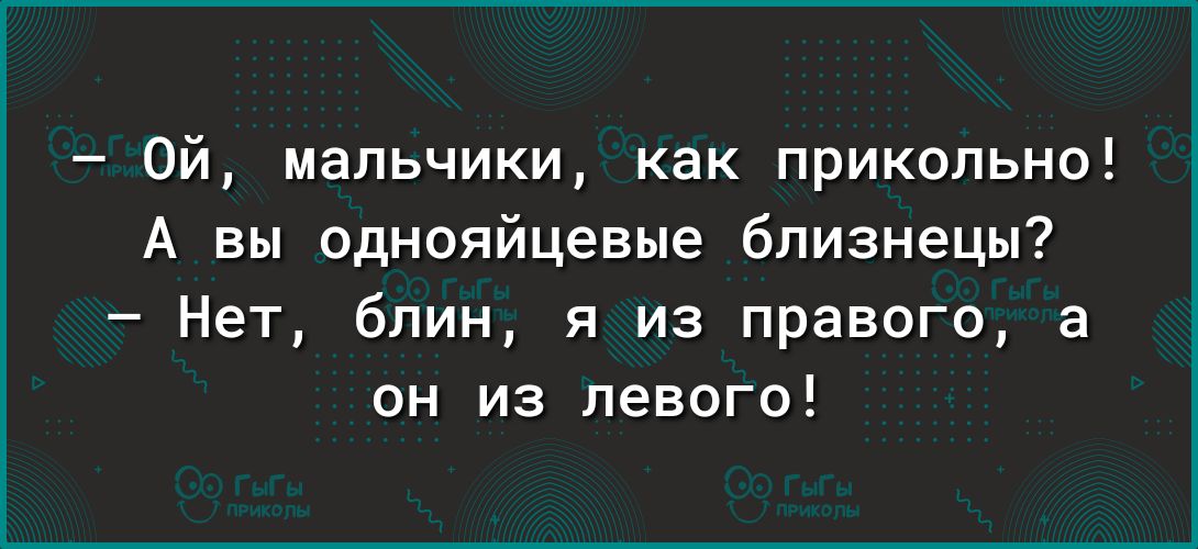 Ой мальчики как прикольно А вы однояйцевые близнецы Нет блин я из правого а он из левого