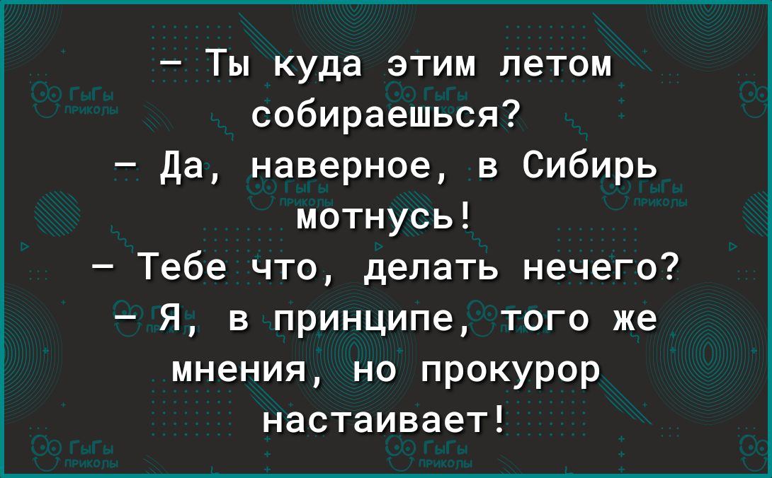 Ты куда этим летом собираешься да наверное в Сибирь мотнусь Тебе что делать нечего Я в принципе того же мнения но прокурор настаивает