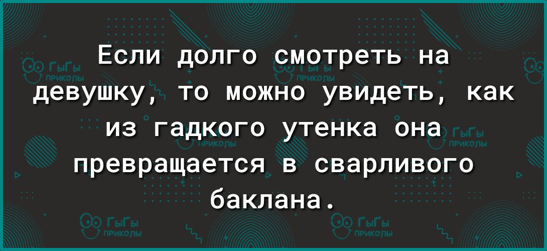 Если долго смотреть на девушку то можно увидеть как из гадкого утенка она превращается в сварпивого бакпана