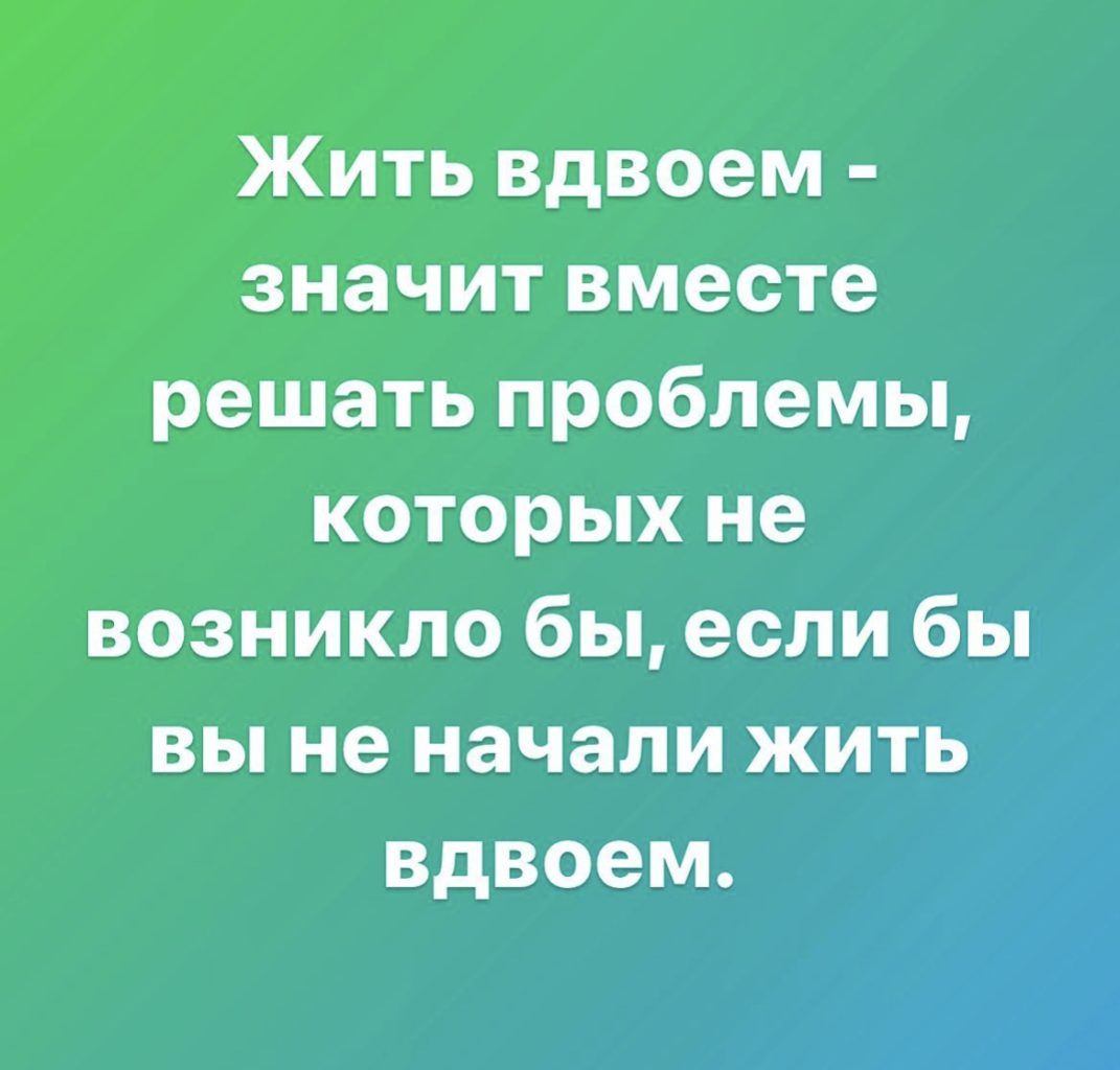 Жить вдвоем значит вместе решать проблемы которых не возникло бы если бы вы не начали жигі вдвоем