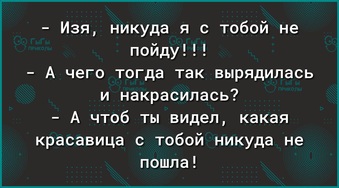 Изя никуда я с тобой не пойду А чего тогда так вырядипась и накрасипась А чтоб ты видел какая красавица тобой никуда не пошла