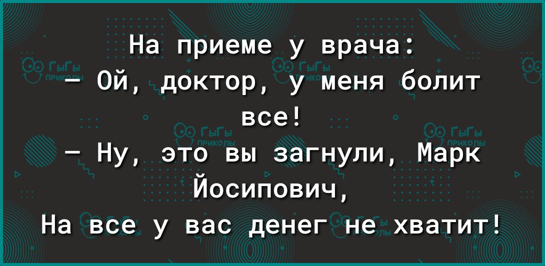 На приеме у врача Ой доктор у меня болит все Ну это вы загнули Марк Йосипович На все у вас денег не хватит