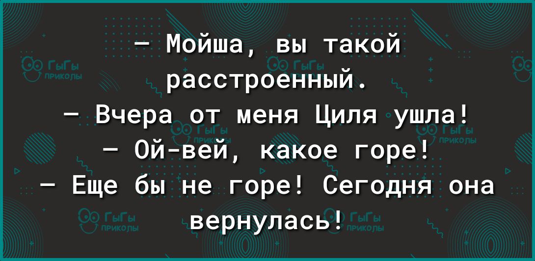 Мойша вы такой расстроенный Вчера от меня Циля ушла Ойвей какое горе Еще бы не горе Сегодня она вернулась