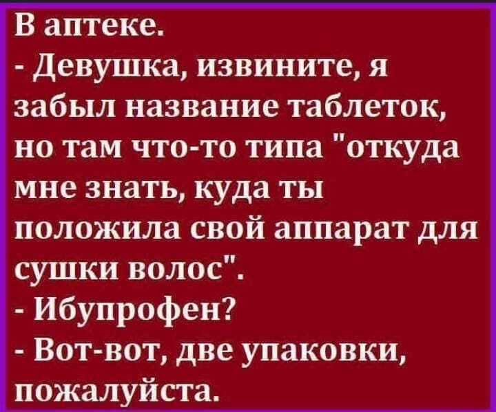 В аптеке Девушка извините я забыл название таблеток но там что то типа откуда мне знать куда ты положила свой аппарат для сушки волос ибупрофен Вот вот две упаковки пожалуйста