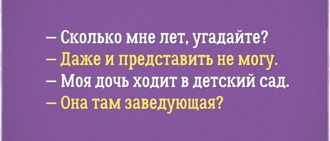 Сколько мне лет УГадайте Даже и представить не могу Моя дочь ходит в детский сад Она там заведующая