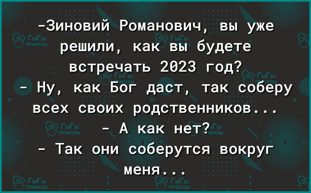 Зиновий Романович вы уже решили как вы будете встречать 2023 год Ну как Бог даст так соберу всех своих родственников А как нет Так они соберутся вокруг меня