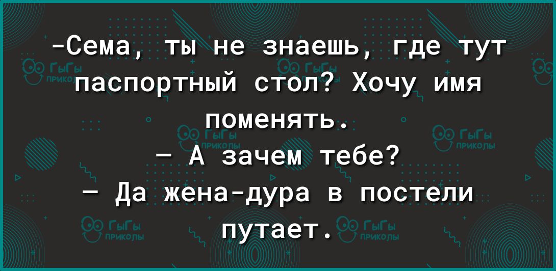 Сема ты не знаешь где тут паспортный стоп Хочу имя поменять А зачем тебе да женадура в постели путает