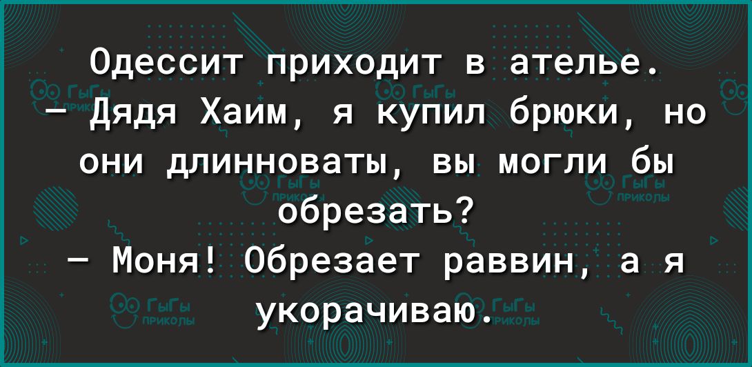 Одессит приходит в ательеА Дядя Хаим я купил брюки но ОНИ ЦПИННОВЗТЬЦ вы МОГПИ бы обрезать Моня обрезает раввин а я укорачиваю