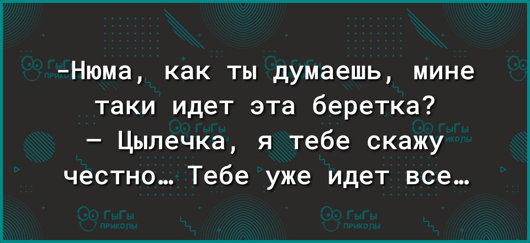 Нюма как ты думаешь мине таки идет эта беретка Цыпечка я тебе скажу честно Тебе уже идет все