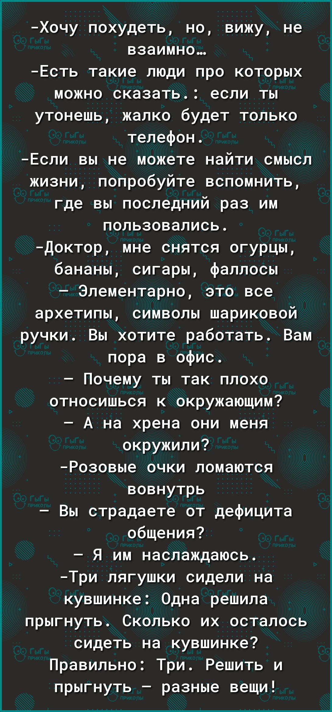 Хочу похудеть но вижу не взаимно Есть такие люди про которых можно сказать если ты утонешь жалко будет только телефон ЕСПИ вы не можете НЗЙТИ СМЫСЛ жизни попробуйте вспомнить где вы последний раз им пользовались доктор мне снятся огурцы бананы сигары фаллосы Элементарно это все архетипы символы шариковой ручки Вы хотите работать Вам пора в офис _ ПОЧЕМУ ТЫ ТЗК ПЛОХО относишься к окружающим А на хр