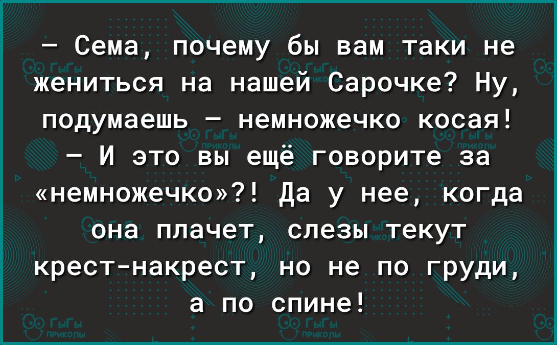 Сема почему бы вам таки не жениться на нашей Сарочке Ну подумаешь немножечко косая И это вы ещё говорите за немножечко Да у нее когда она плачет слезы текут крест накрест но не по груди а по спине