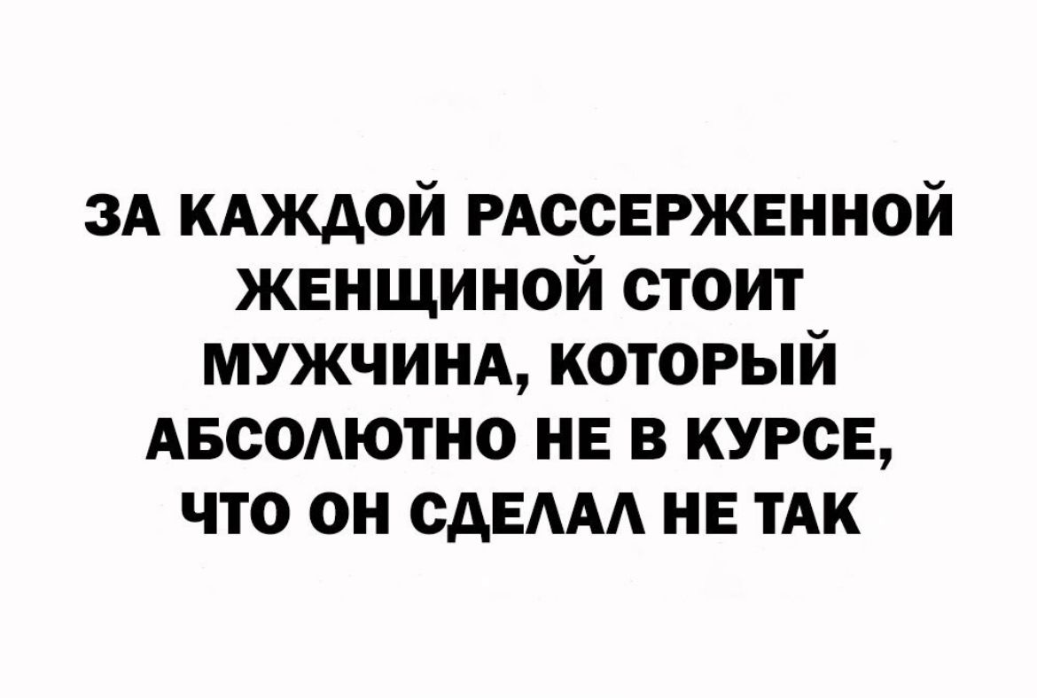 ЗА кдждой РАССЕРЖЕННОЙ женщиной стоит мужчины который Авсодютно не в курсе что он сдЕААА не ТАК