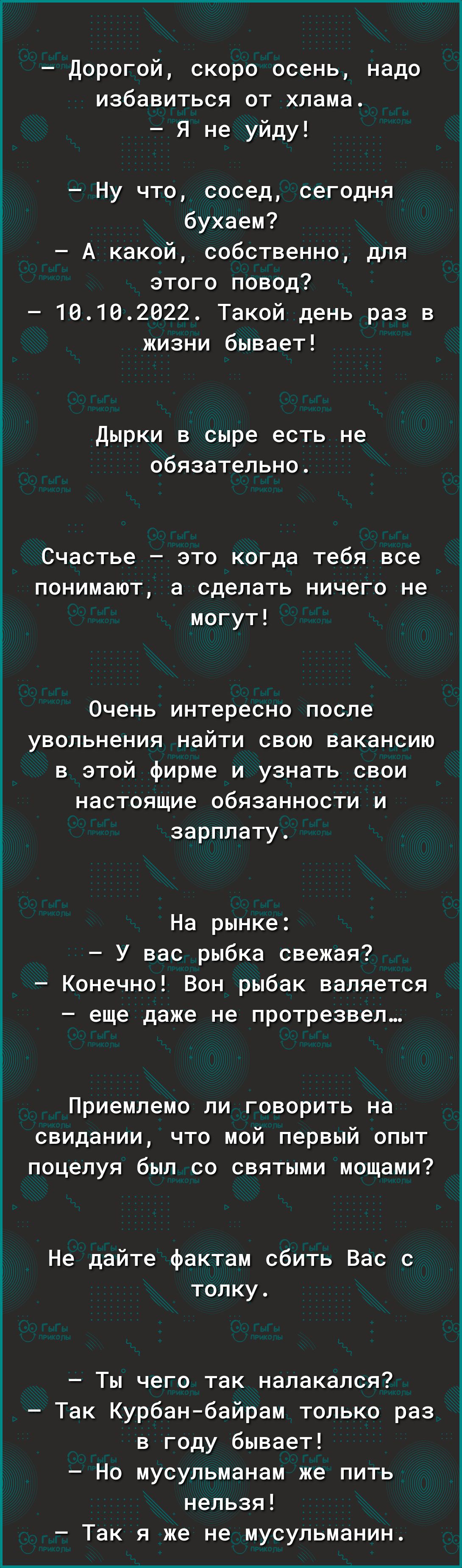 Дорогой скоро осень надо избавиться от хлама Я не уйду Ну что сосед сегодня бухаем А какой собственно для этого повод 16182022 Такой день раз в жизни бывает дырки в сыре есть не обязательно Счастье это когда тебя все понимают а сделать ничего не могут Очень интересно после увольнения найти свою вакансию в этой фирме и узнать свои настоящие обязанности и зарплату На рынке У вас рыбка свежая Конечно