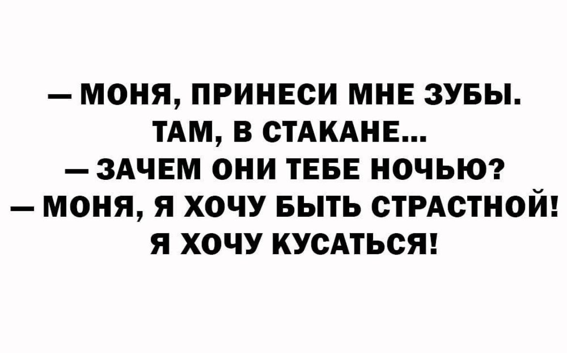 МОНЯ ПРИНЕСИ МНЕ ЗУБЫ ТАМ В СТАКАНЕ ЗАЧЕМ ОНИ ТЕБЕ НОЧЬЮ МОНЯ Я ХОЧУ БЫТЬ СТРАСТН0Й Я ХОЧУ КУСАТЬСЯ