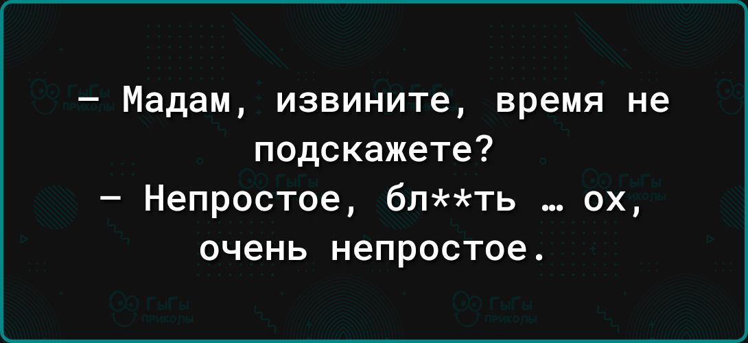 Мадам извините время не подскажете Непростое бпть ох очень непростоеА