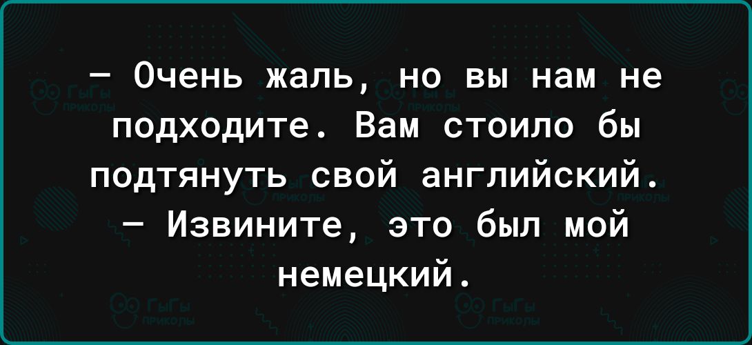 Очень жаль но вы нам не подходите Вам стоило бы подтянуть свой английский Извините это был мой немецкий