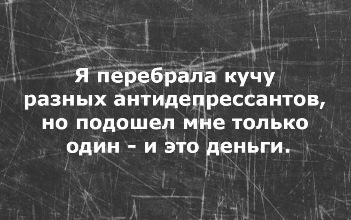 Я перебраііа кучу разных антидепрессантов но подошел мйе только один и это деньги
