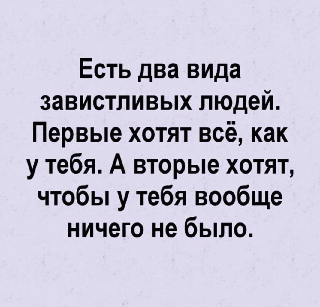 Есть два вида завистливых людей Первые хотят всё как у тебя А вторые хотят чтобы у тебя вообще ничего не было