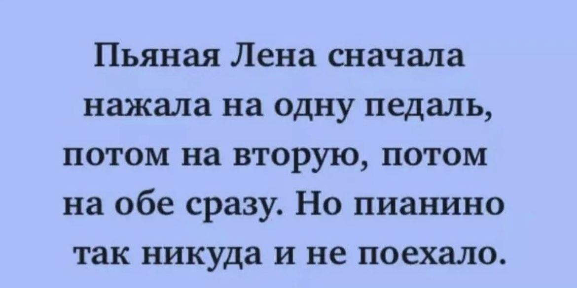 Пьяная Лена сначала нажала на одну педаль потом на вторую потом на обе сразу Но пианино так никуда и не поехало