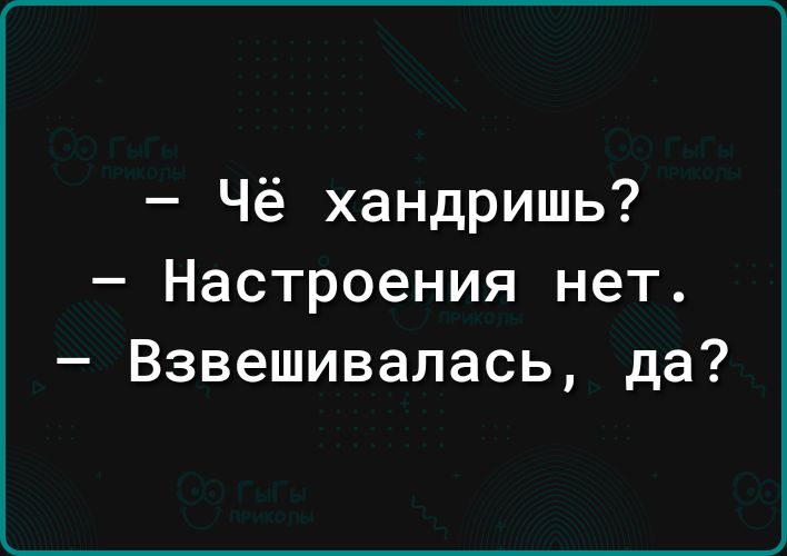 Чё хандришь Настроения нет Взвешивапась да