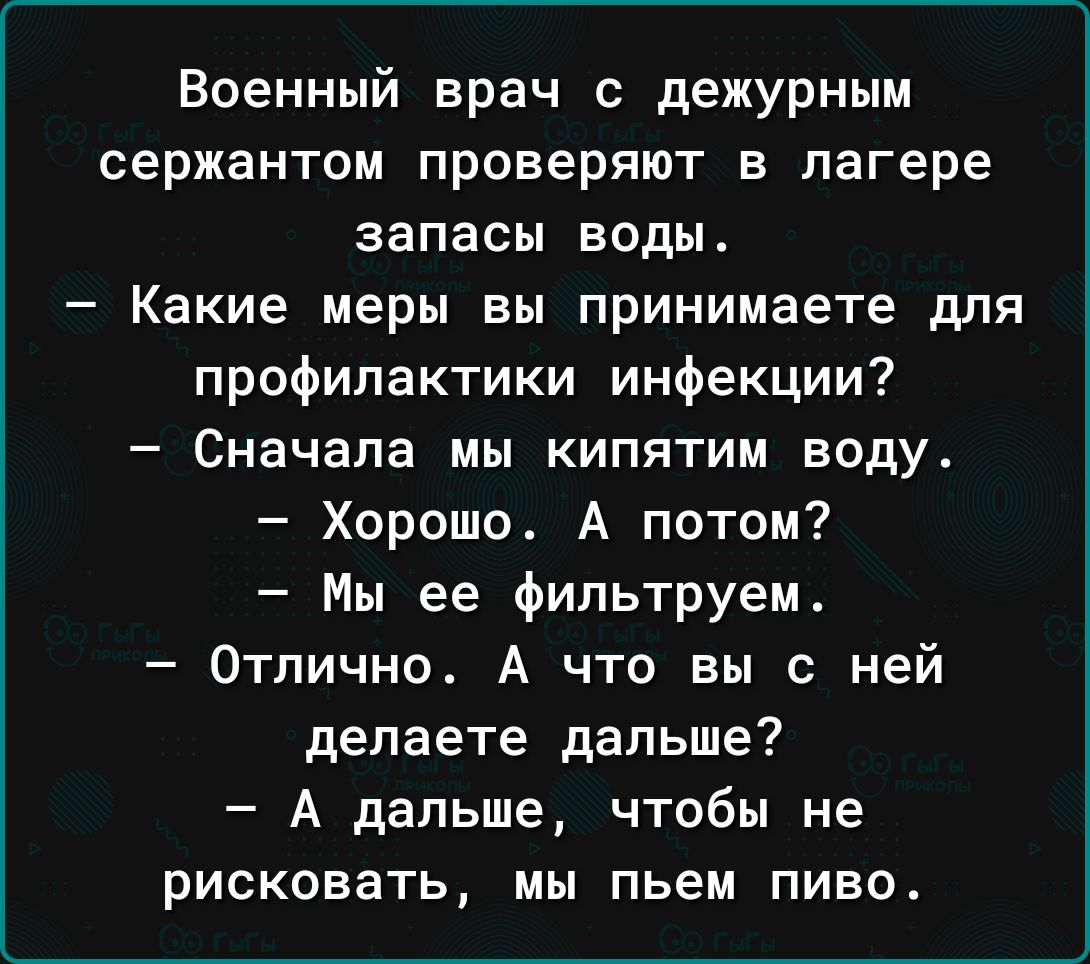 Военный врач с дежурным сержантом проверяют в лагере запасы воды Какие меры вы принимаете для профилактики инфекции Сначала МЫ КИПЯТИМ Воду Хорошо А потом Мы ее фильтруем Отлично А что вы с ней делаете дальше А дальше чтобы не РИСКОВЗТЬ МЫ пьем ПИВО