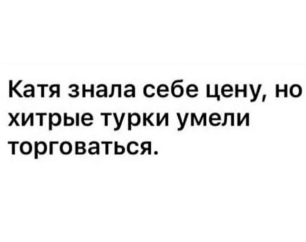 Знаешь катя. Катя знала себе цену но хитрые турки умели торговаться. Катя знала себе цену но.