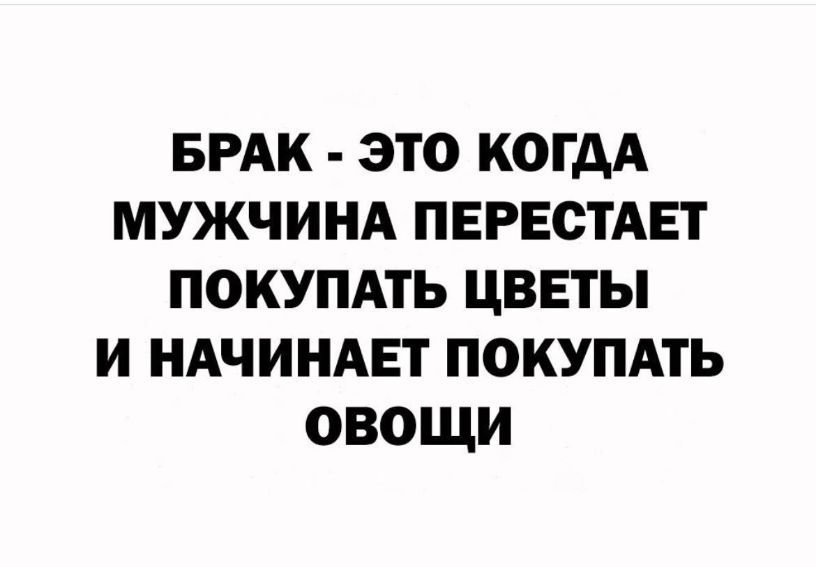 БРАК ЭТО КОГДА МУЖЧИНА ПЕРЕСТАЕТ ПОКУПАТЬ ЦВЕТЫ И НАЧИНАЕТ ПОКУПАТЬ ОВОЩИ