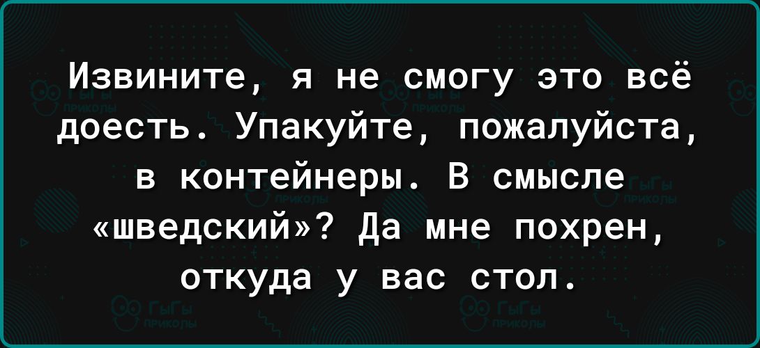 Извините я не смогу это всё доесть Упакуйте пожалуйста в контейнеры В смысле шведский да мне похрен откуда у вас стоп