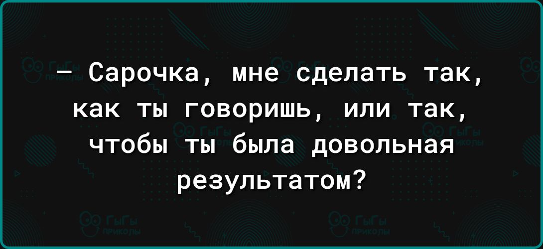 Сарочка мне сделать так как ты говоришь или так чтобы ты была довольная результатом