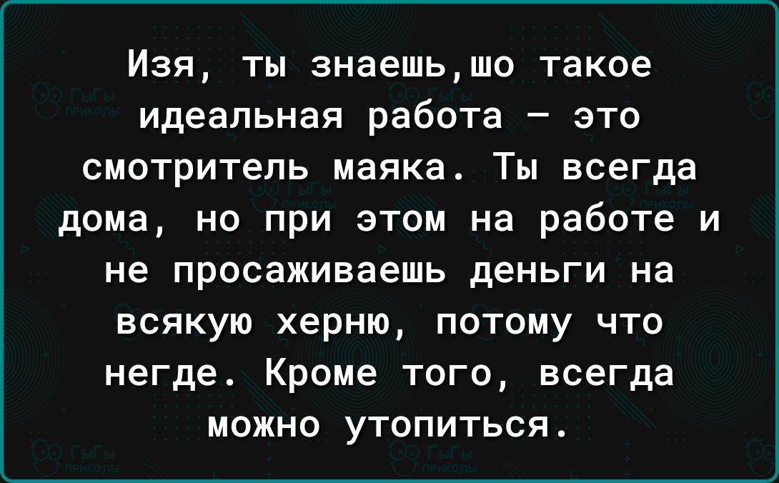 Изя ты знаешьшо такое идеальная работа _ ЭТО СМОТРИТеЛЬ маяка Ты всегда дома но при этом на работе и не просаживаешь деньги на всякую херню потому что негде Кроме того всегда можно утопиться