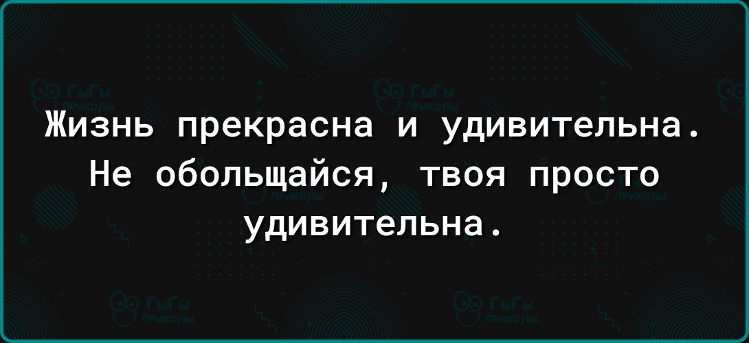 Жизнь прекрасна и удивительна Не обольщайся твоя просто удивительна