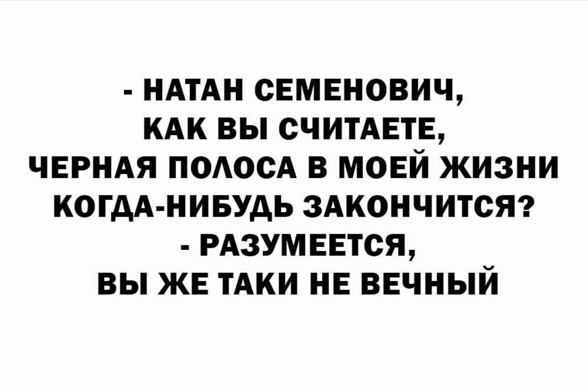 НАТАН сЕмвнович КАК ВЫ СЧИТАЕТЕ ЧЕРНАЯ ПОАООА В МОЕЙ ЖИЗНИ КОГДА НИБУДЬ ЗАКОНЧИТСЯ РАЗУМЕЕТСЯ вы ЖЕ ТАКИ НЕ ВЕЧНЫЙ