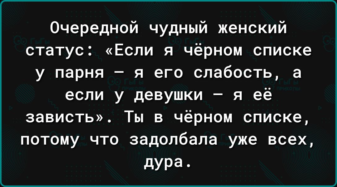 Очередной чудный женский статус Если я чёрном списке у парня я его слабость а если у девушки я её зависть Ты в чёрном списке потому что задолбапа уже всех дура