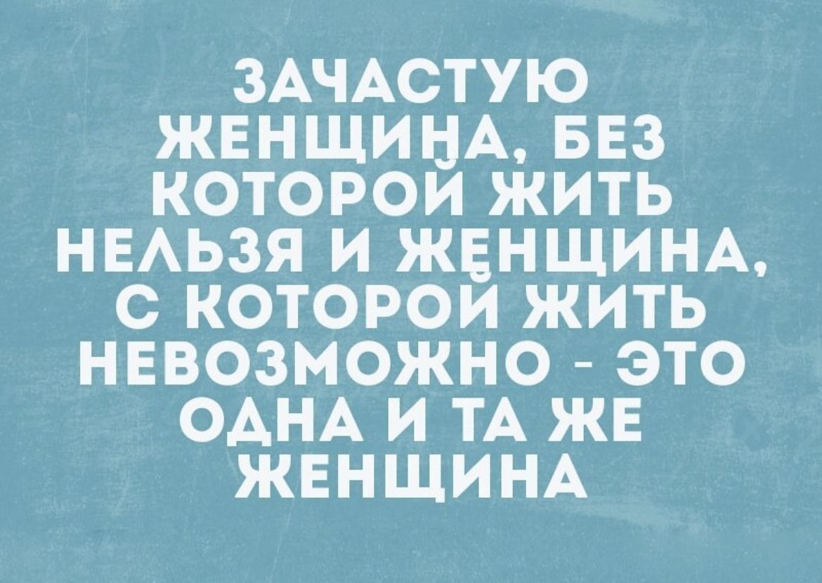 зАЧАстую жвнщинА БЕз которои жить НЕАЬЗЯ и ЖЕНЩИНА с которои жить невозможно это ОАНА и ТА же ЖЕНЩИНА