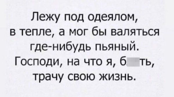 Лежу под одеялом в тепле а мог бы валяться где нибудь пьяный Господи на что я б ть трачу свою жизнь