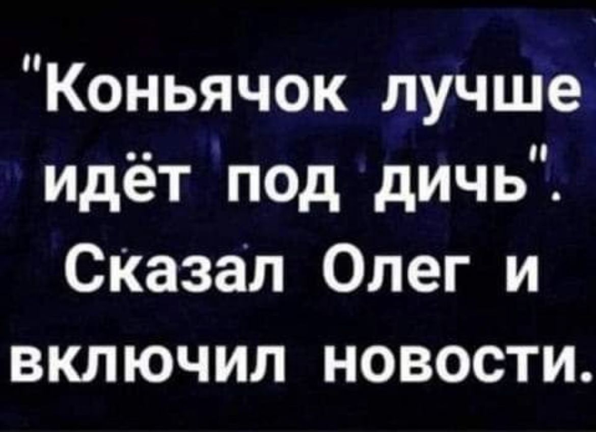 Коньячок лучше идёт под дичь СКазал Олег и включил новости