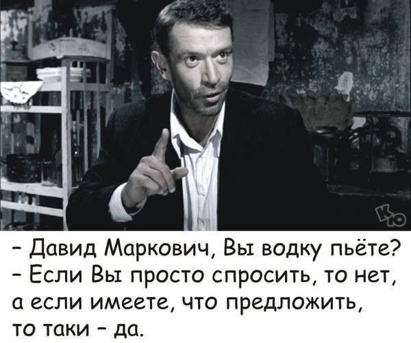 Давид Маркович Вы водку пьёте Если Вы просто спросить то нет О если имеете ЧТО ПРедЛОЖИТЬ то таки да