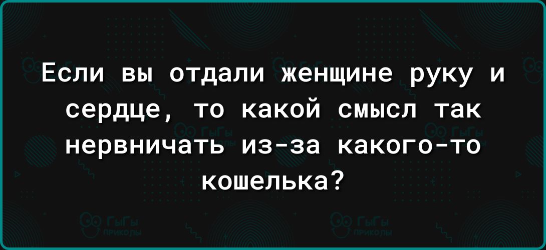 Если вы отдали женщине руку и сердце то какой смысл так нервничать из за какого то кошелька