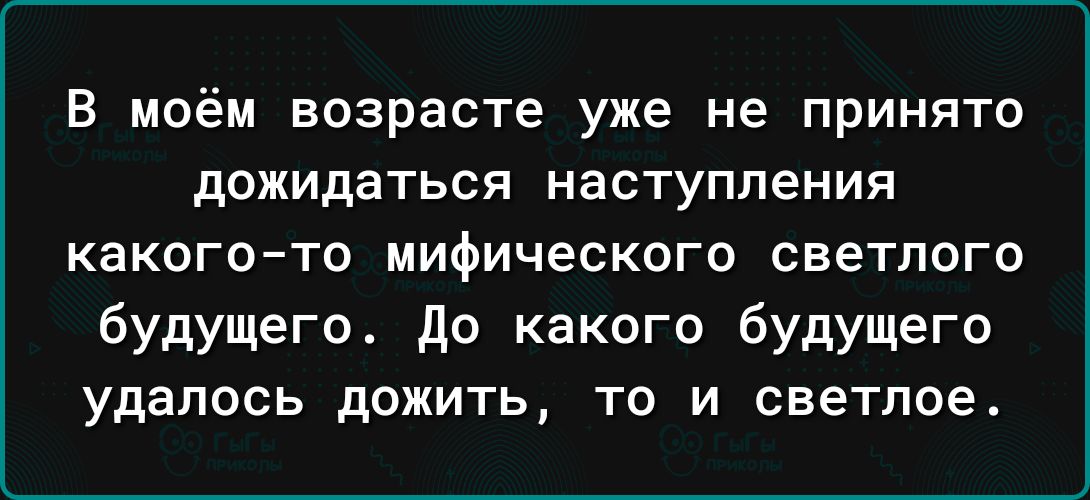 В моём возрасте уже не принято дожидаться наступления КаКОГОТО МИФИЧеСКОГО СВЕТПОГО будущего до какого будущего удалось дожить ТО И светлое
