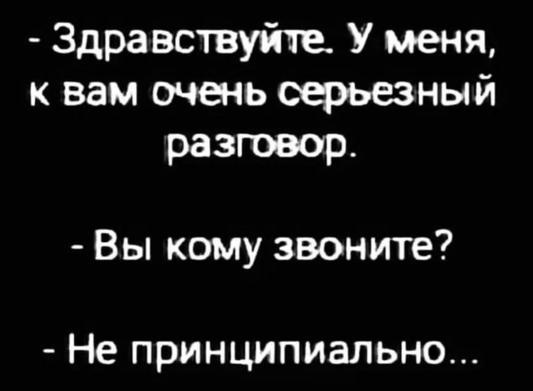 Здравствуйте У меня к вам очень серьезный разговор Вы кому звоните Не ПРИНЦИПИЭЛЬНО