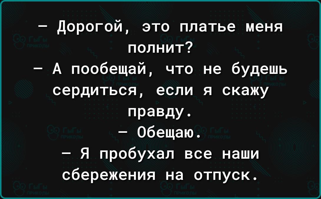 дорогой это платье меня попнит А пообещай что не будешь сердиться если я скажу правду Обещаю Я пробухап все наши сбережения на отпуск