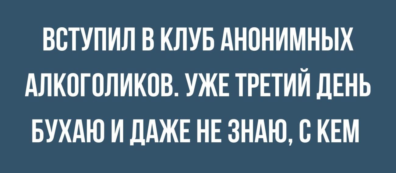 ВСТУПИЛ В КЛУБ АНПНИМНЫХ АЛКОГОЛИКОВ УЖЕ ТРЕТИЙ ЛЕНЬ БУХАЮ И ДАЖЕ НЕ ЗНАЮ с КЕМ