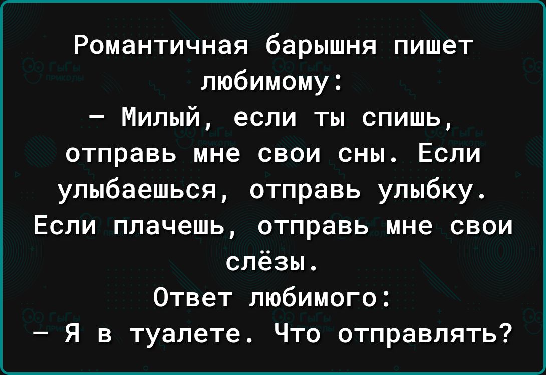Романтичная барышня пишет любимому Милый если ты спишь отправь мне свои сны Если улыбаешься отправь улыбку Еспи плачешь отправь мне свои слёзы Ответ любимого Я в туалете Что отправлять
