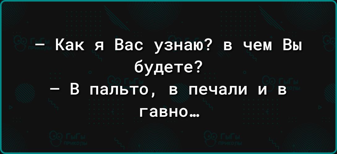 Как я Вас узнаю в чем Вы будете _ В пальто В ПЕЧЗПИ И В гавно