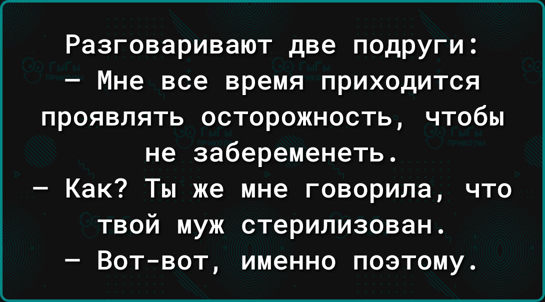 Разговаривают две подруги Мне все время приходится проявлять осторожность чтобы не забеременеть Как Ты же мне говорила что твой муж стерилизован Вотвот именно поэтому