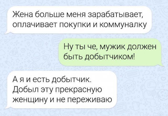 Жена больше меня зарабатывает оплачивает покупки и коммуналку Ну ты че мужик должен быть добытчиком А я и есть добытчик Добып эту прекрасную ЖЭНЩИНУ И не переживаю
