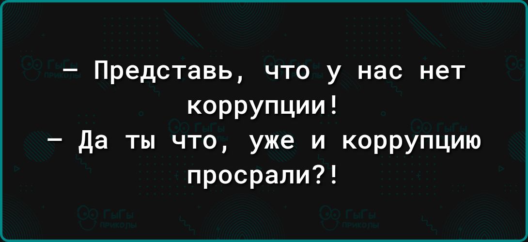 Представь что у нас нет коррупции да ты что уже и коррупцию просрали