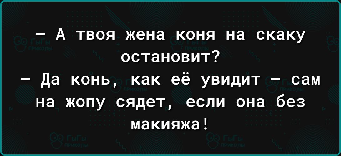 А твоя жена коня на скаку остановит да конь как её увидит сам на жопу сядет если она без макияжа